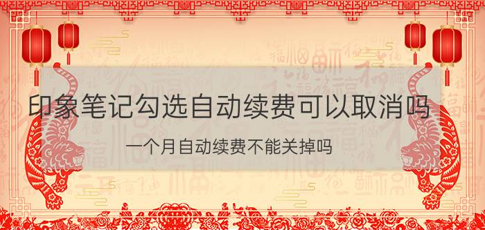 印象笔记勾选自动续费可以取消吗 一个月自动续费不能关掉吗？